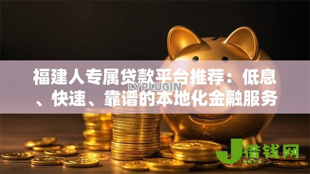 福建人专属贷款平台推荐:低息、快速、靠谱的本地化金融服务 福建人专属贷款平台推荐:低息、快速、靠谱的本地化金融服务