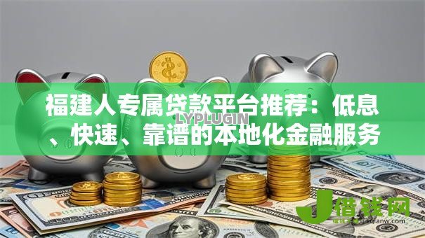 福建人专属贷款平台推荐:低息、快速、靠谱的本地化金融服务 福建人专属贷款平台推荐:低息、快速、靠谱的本地化金融服务