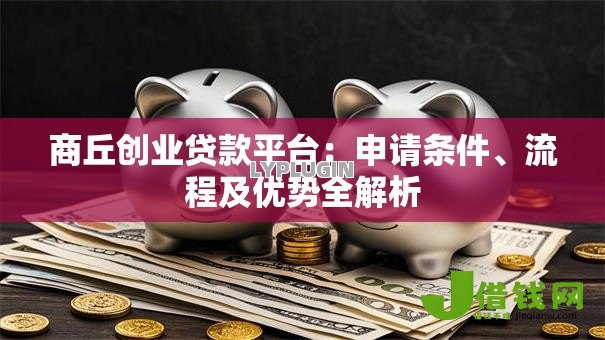 商丘创业贷款平台:申请条件、流程及优势全解析 商丘创业贷款平台:申请条件、流程及优势全解析