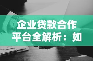 企业贷款合作平台全解析：如何高效融资并选择可靠渠道