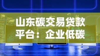 山东碳交易贷款平台:企业低碳转型融资新路径 山东碳交易贷款平台:企业低碳转型融资新路径