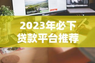 2023年必下贷款平台推荐：快速到账低利率选择攻略