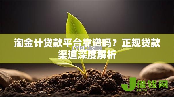 淘金计贷款平台靠谱吗?正规贷款渠道深度解析 淘金计贷款平台靠谱吗?正规贷款渠道深度解析