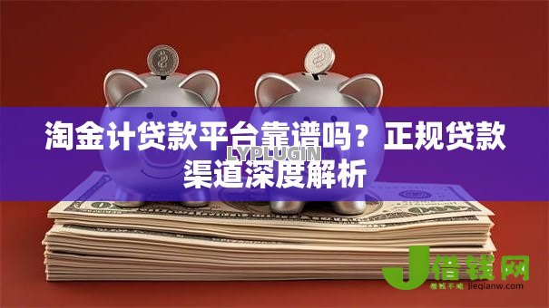淘金计贷款平台靠谱吗?正规贷款渠道深度解析 淘金计贷款平台靠谱吗?正规贷款渠道深度解析