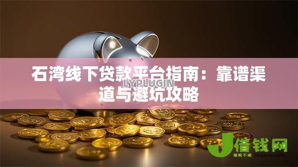 石湾线下贷款平台指南:靠谱渠道与避坑攻略 石湾线下贷款平台指南:靠谱渠道与避坑攻略