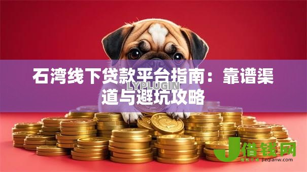 石湾线下贷款平台指南:靠谱渠道与避坑攻略 石湾线下贷款平台指南:靠谱渠道与避坑攻略