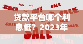 贷款平台哪个利息低?2023年低息平台对比指南 贷款平台哪个利息低?2023年低息平台对比指南