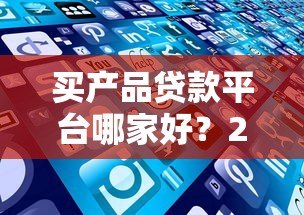 买产品贷款平台哪家好？2023年最新推荐及避坑指南