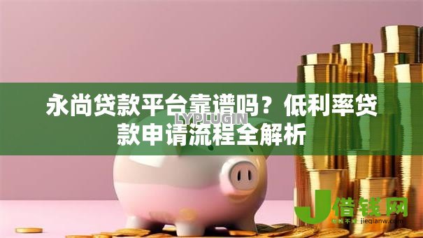 永尚贷款平台靠谱吗？低利率贷款申请流程全解析