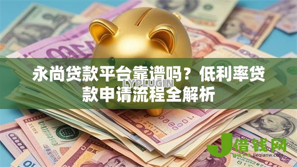 永尚贷款平台靠谱吗？低利率贷款申请流程全解析