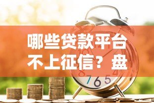 哪些贷款平台不上征信?盘点不影响个人征信的借款渠道 哪些贷款平台不上征信?盘点不影响个人征信的借款渠道