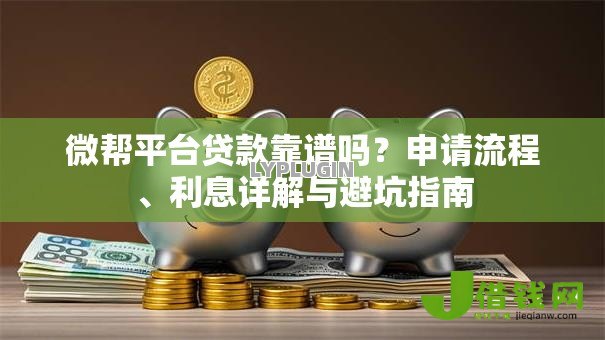 微帮平台贷款靠谱吗?申请流程、利息详解与避坑指南 微帮平台贷款靠谱吗?申请流程、利息详解与避坑指南