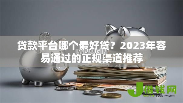 贷款平台哪个最好贷？2023年容易通过的正规渠道推荐