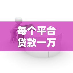 每个平台贷款一万：如何选择最适合你的借款渠道？