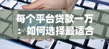 每个平台贷款一万：如何选择最适合你的借款渠道？