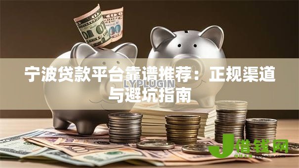 宁波贷款平台靠谱推荐:正规渠道与避坑指南 宁波贷款平台靠谱推荐:正规渠道与避坑指南