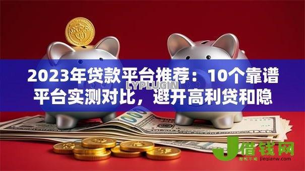 2023年贷款平台推荐：10个靠谱平台实测对比，避开高利贷和隐形费用
