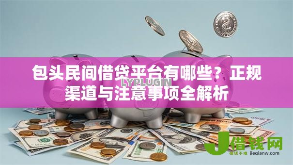 包头民间借贷平台有哪些？正规渠道与注意事项全解析