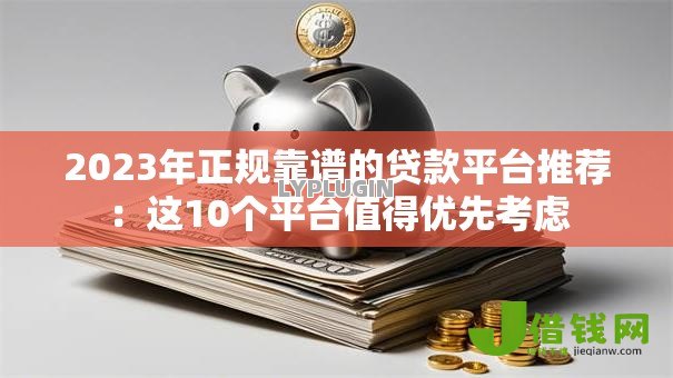 2023年正规靠谱的贷款平台推荐:这10个平台值得优先考虑 2023年正规靠谱的贷款平台推荐:这10个平台值得优先考虑