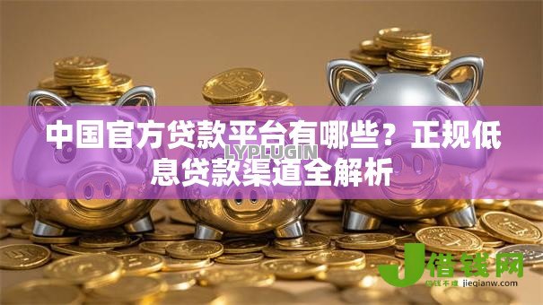 中国官方贷款平台有哪些?正规低息贷款渠道全解析 中国官方贷款平台有哪些?正规低息贷款渠道全解析