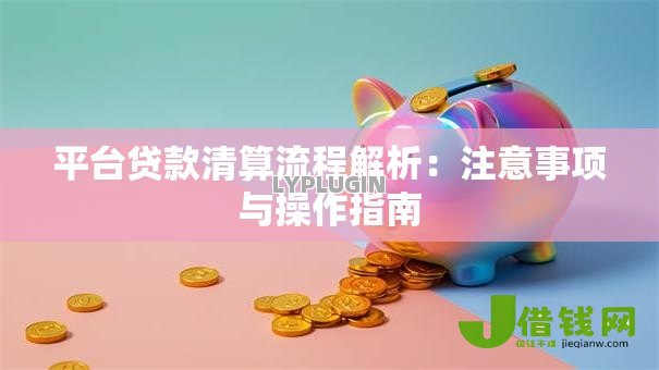 平台贷款清算流程解析：注意事项与操作指南