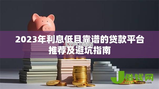 2023年利息低且靠谱的贷款平台推荐及避坑指南