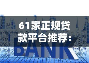 61家正规贷款平台推荐:靠谱渠道、利率对比及申请攻略 61家正规贷款平台推荐:靠谱渠道、利率对比及申请攻略