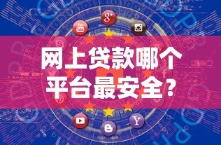 网上贷款哪个平台最安全？10个正规渠道推荐及避坑指南