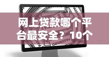 网上贷款哪个平台最安全？10个正规渠道推荐及避坑指南