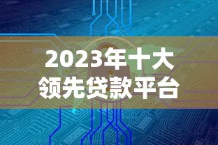 2023年十大领先贷款平台推荐：快速放款、低息安全