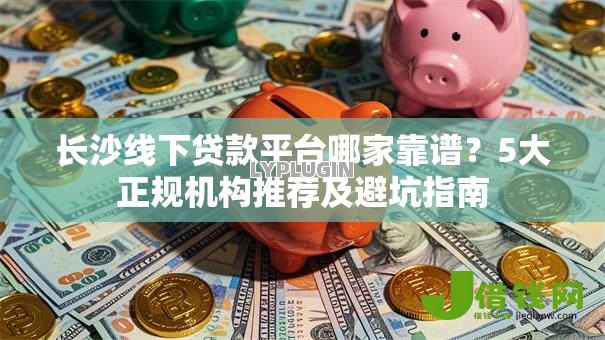 长沙线下贷款平台哪家靠谱？5大正规机构推荐及避坑指南