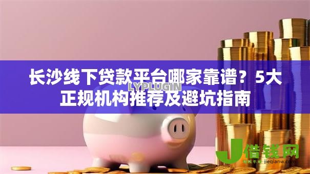 长沙线下贷款平台哪家靠谱？5大正规机构推荐及避坑指南
