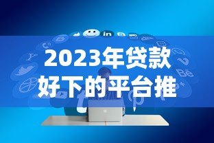 2023年贷款好下的平台推荐:这10个平台容易通过、快速放款 2023年贷款好下的平台推荐:这10个平台容易通过、快速放款