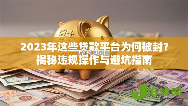 2023年这些贷款平台为何被封？揭秘违规操作与避坑指南