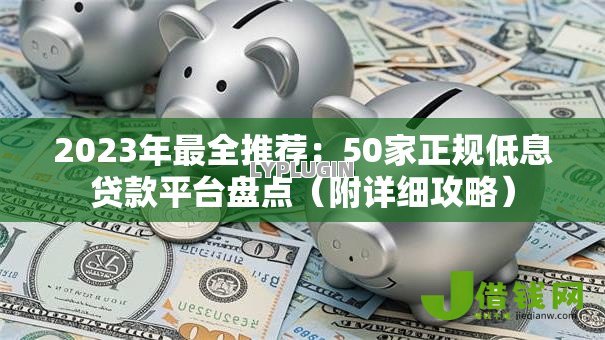2023年最全推荐:50家正规低息贷款平台盘点(附详细攻略) 2023年最全推荐:50家正规低息贷款平台盘点(附详细攻略)