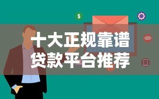 十大正规靠谱贷款平台推荐:快速到账、低息安全 十大正规靠谱贷款平台推荐:快速到账、低息安全