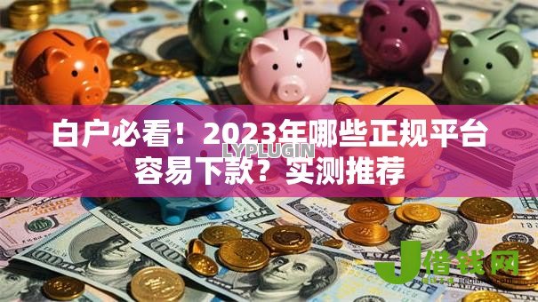 白户必看！2023年哪些正规平台容易下款？实测推荐