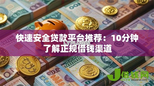 快速安全贷款平台推荐：10分钟了解正规借钱渠道