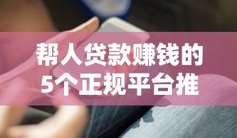 帮人贷款赚钱的5个正规平台推荐及操作技巧解析 帮人贷款赚钱的5个正规平台推荐及操作技巧解析