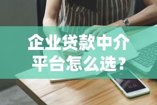 企业贷款中介平台怎么选?5个避坑指南与实操建议 企业贷款中介平台怎么选?5个避坑指南与实操建议
