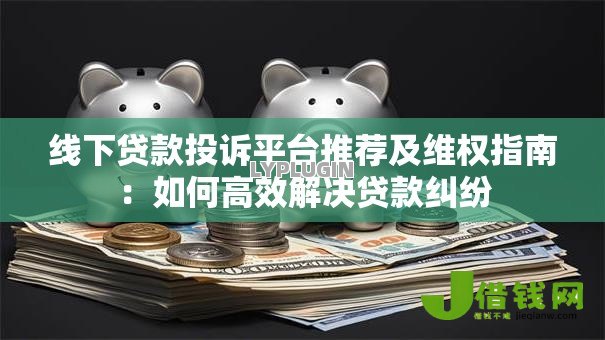 线下贷款投诉平台推荐及维权指南：如何高效解决贷款纠纷
