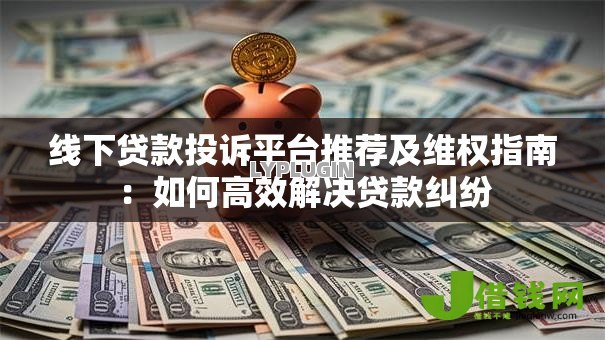 线下贷款投诉平台推荐及维权指南：如何高效解决贷款纠纷