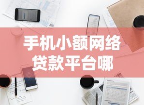 手机小额网络贷款平台哪家靠谱?正规低息平台推荐及申请攻略 手机小额网络贷款平台哪家靠谱?正规低息平台推荐及申请攻略