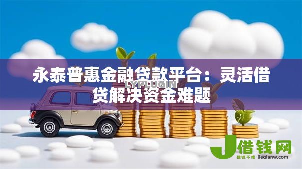 永泰普惠金融贷款平台：灵活借贷解决资金难题