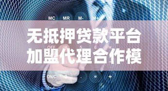 无抵押贷款平台加盟代理合作模式解析与实操指南 无抵押贷款平台加盟代理合作模式解析与实操指南