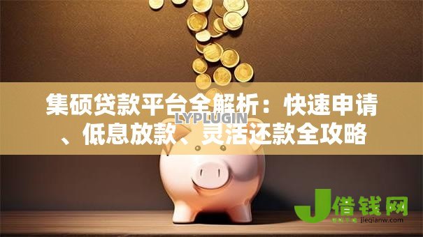 集硕贷款平台全解析:快速申请、低息放款、灵活还款全攻略 集硕贷款平台全解析:快速申请、低息放款、灵活还款全攻略