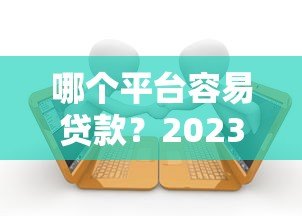 哪个平台容易贷款?2023年十大正规网贷平台推荐 哪个平台容易贷款?2023年十大正规网贷平台推荐