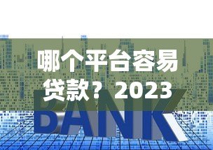 哪个平台容易贷款?2023年十大正规网贷平台推荐 哪个平台容易贷款?2023年十大正规网贷平台推荐