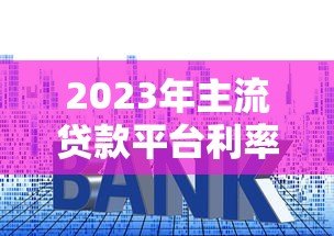 2023年主流贷款平台利率对比及申请条件解析