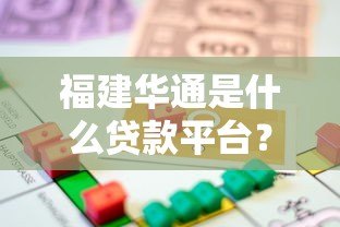 福建华通是什么贷款平台?正规性、产品、申请流程全解析 福建华通是什么贷款平台?正规性、产品、申请流程全解析